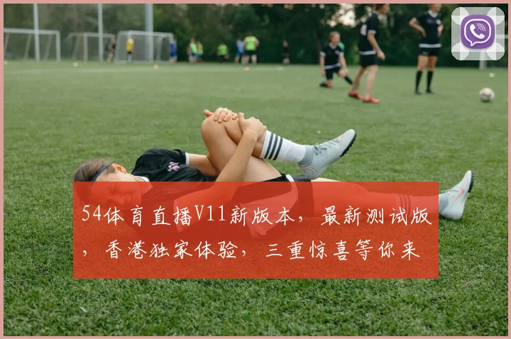 54体育直播V11新版本，最新测试版，香港独家体验，三重惊喜等你来，不容错过
