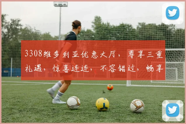3308维多利亚优惠大厅，尊享三重礼遇，惊喜连连，不容错过，畅享娱乐盛宴