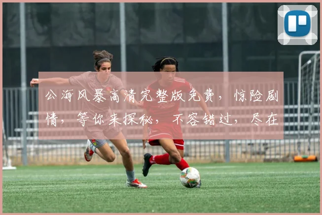 公海风暴高清完整版免费，惊险剧情，等你来探秘，不容错过，尽在影院