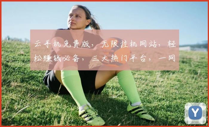 云手机免费版，无限挂机网站，轻松赚钱必备，三大热门平台，一网打尽