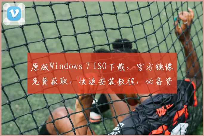 原版Windows 7 ISO下载，官方镜像免费获取，快速安装教程，必备资源，三步完成