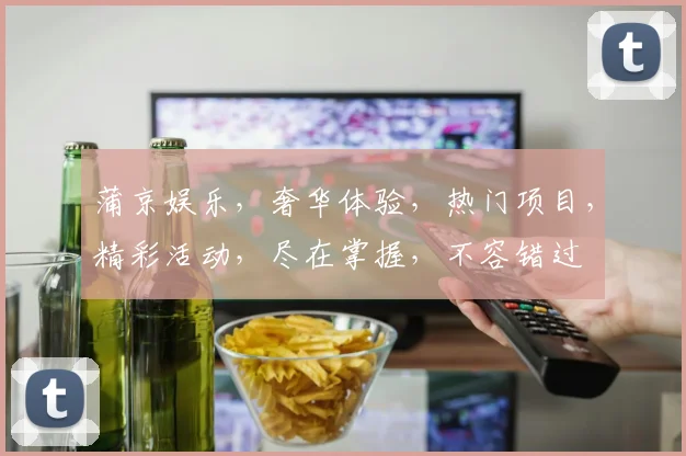蒲京娱乐，奢华体验，热门项目，精彩活动，尽在掌握，不容错过