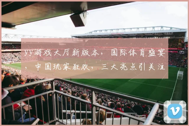 yy游戏大厅新版本，国际体育盛宴，中国玩家狂欢，三大亮点引关注，不容错过
