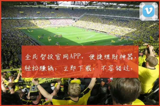 全民智投官网APP，便捷理财神器，轻松赚钱，立即下载，不容错过，错过再无