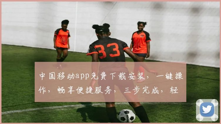中国移动app免费下载安装，一键操作，畅享便捷服务，三步完成，轻松体验