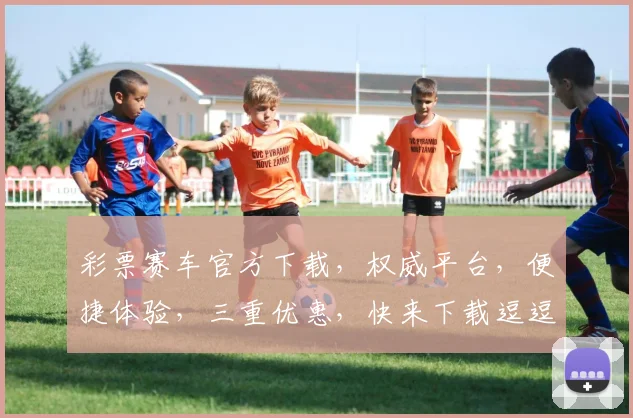 彩票赛车官方下载，权威平台，便捷体验，三重优惠，快来下载逗逗乐
