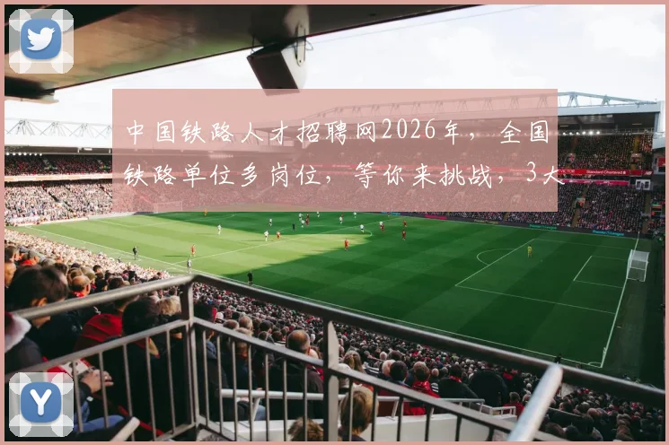 中国铁路人才招聘网2026年，全国铁路单位多岗位，等你来挑战，3大热门专业，诚邀精英加盟