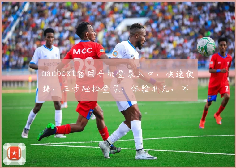 manbext官网手机登录入口，快速便捷，三步轻松登录，体验非凡，不容错过，立即体验