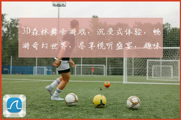 3D森林舞会游戏，沉浸式体验，畅游奇幻世界，尽享视听盛宴，趣味无限逗逗乐