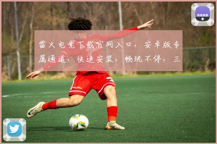 雷火电竞下载官网入口，安卓版专属通道，快速安装，畅玩不停，三重福利等你来
