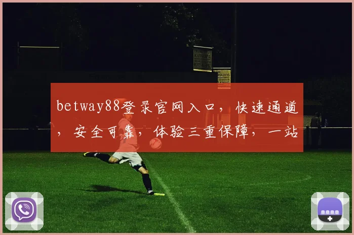betway88登录官网入口，快速通道，安全可靠，体验三重保障，一站式服务
