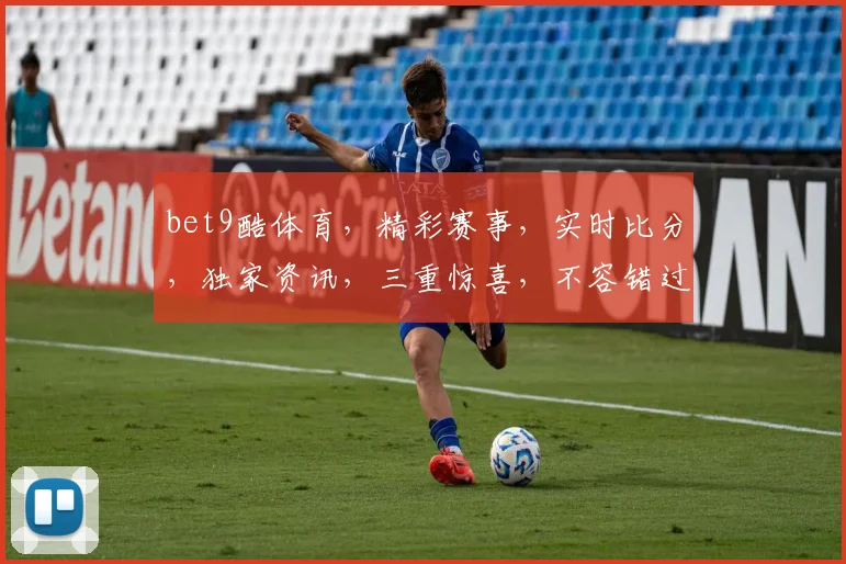 bet9酷体育，精彩赛事，实时比分，独家资讯，三重惊喜，不容错过