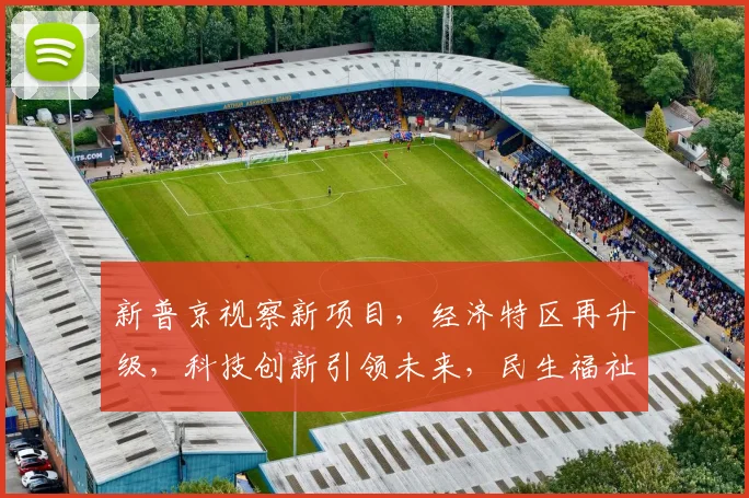 新普京视察新项目，经济特区再升级，科技创新引领未来，民生福祉持续提升，共谋发展新篇章