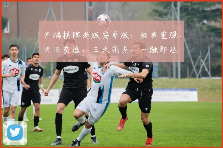 开端棋牌老版安卓版，经典重现，怀旧首选，三大亮点，一触即达